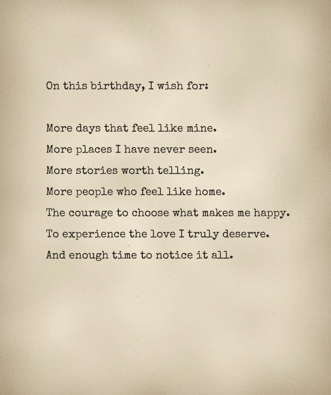 A typed page: On this birthday, I wish for: More days that feel like mine. More places I have never seen. More stories worth telling. More people who feel like home. The courage to choose what makes me happy. To experience the love I truly deserve. And enough time to notice it all.